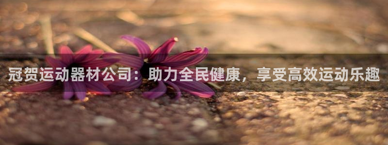凯捷体育平台注册要钱吗安全吗：冠贺运动器材公司：助力