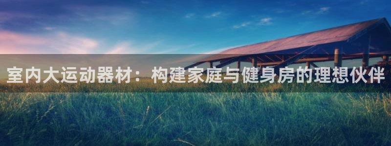 凯捷体育娱乐首页网站大全：室内大运动器材：构建家庭与