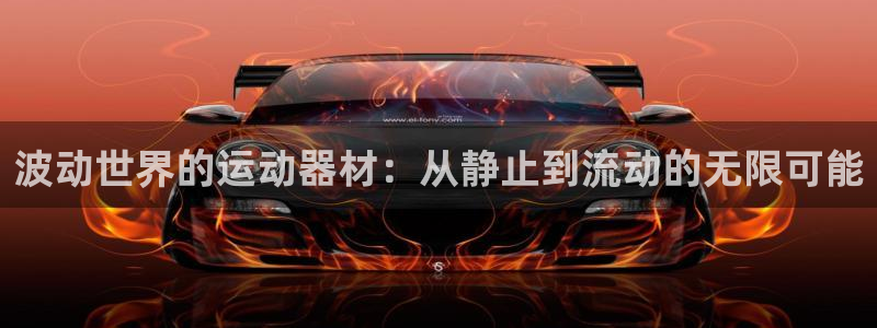 海南凯捷体育发展怎么样：波动世界的运动器材：从静止到流动的无