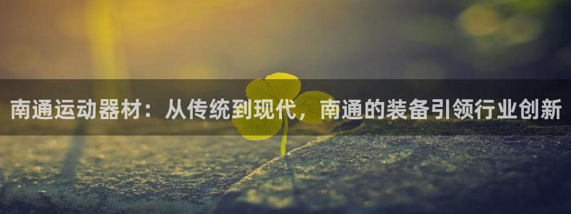 凯捷体育平台是正规平台吗安全吗：南通运动器材：从传统