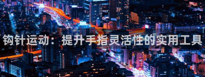 意昂平台体育：钩针运动：提升手指灵活性的实用工具
