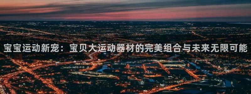 凯捷体育娱乐：宝宝运动新宠：宝贝大运动器材的完美组合