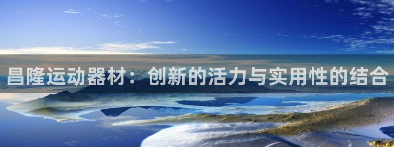 凯捷体育集团官网首页网址：昌隆运动器材：创新的活力与