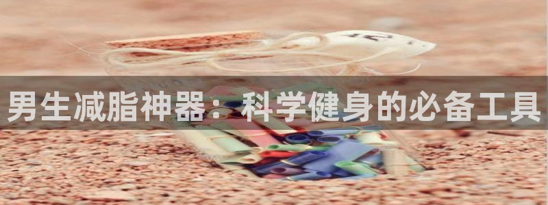 凯捷体育招商电话地址查询：男生减脂神器：科学健身的必备工具