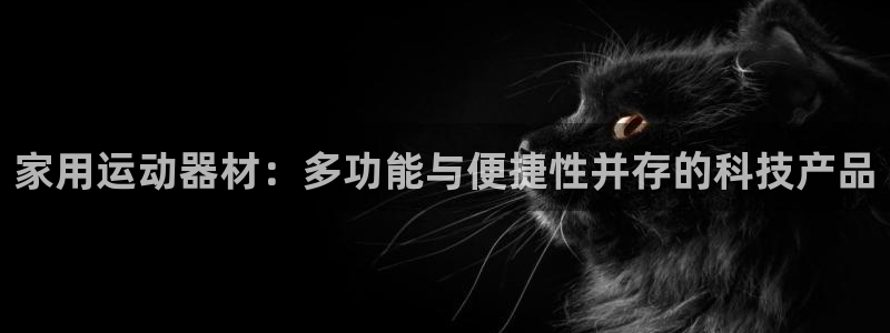 凯捷体育官方客服电话：家用运动器材：多功能与便捷性并存的科技