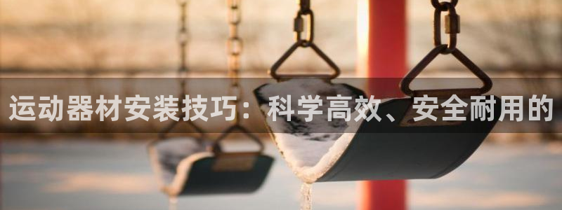 凯捷体育平台假的吗是真的吗：运动器材安装技巧：科学高效、安全