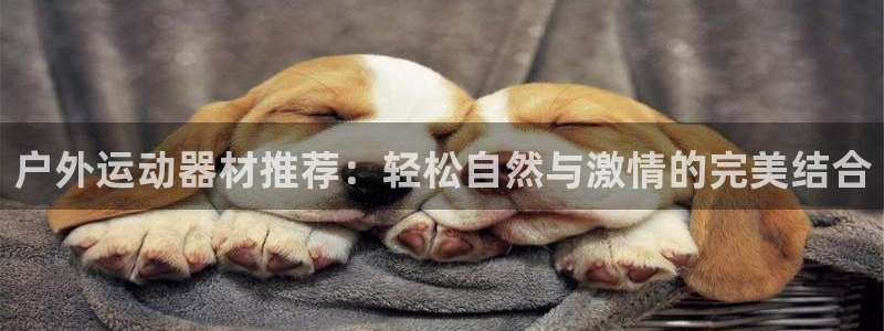 凯捷体育集团官网首页网址：户外运动器材推荐：轻松自然