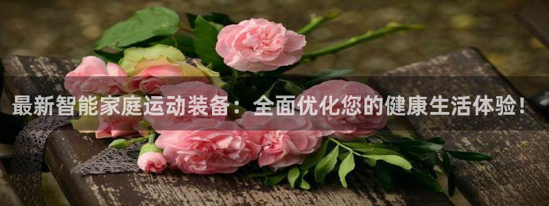 凯捷体育开户：最新智能家庭运动装备：全面优化您的健康