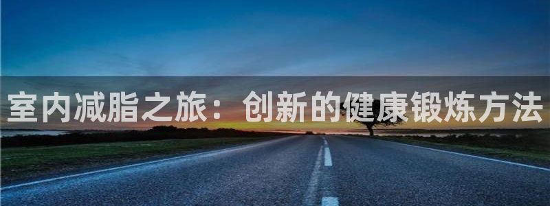 凯捷体育平台注册：室内减脂之旅：创新的健康锻炼方法