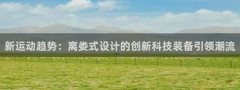 凯捷体育招商电话号码是多少号：新运动趋势：离娄式设计