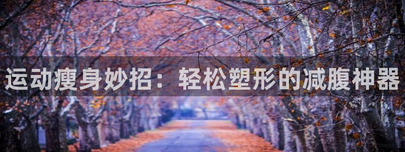 凯捷体育娱乐40996：运动瘦身妙招：轻松塑形的减腹