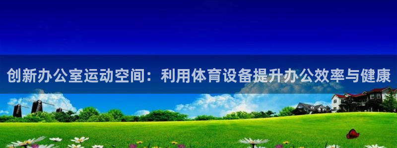 凯捷体育官方：创新办公室运动空间：利用体育设备提升办
