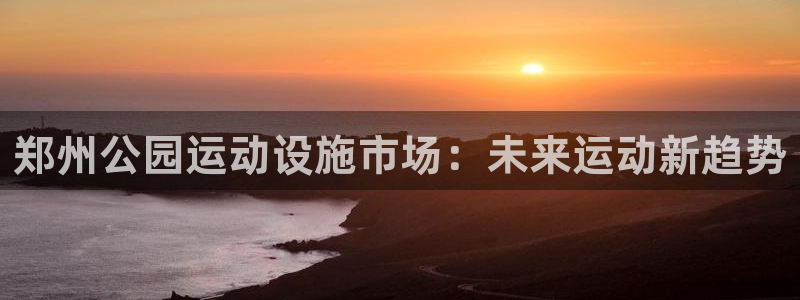 凯捷体育招商电话号码是多少号：郑州公园运动设施市场：未来运动