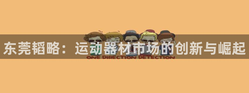 海南凯捷体育发展怎么样：东莞韬略：运动器材市场的创新与崛起